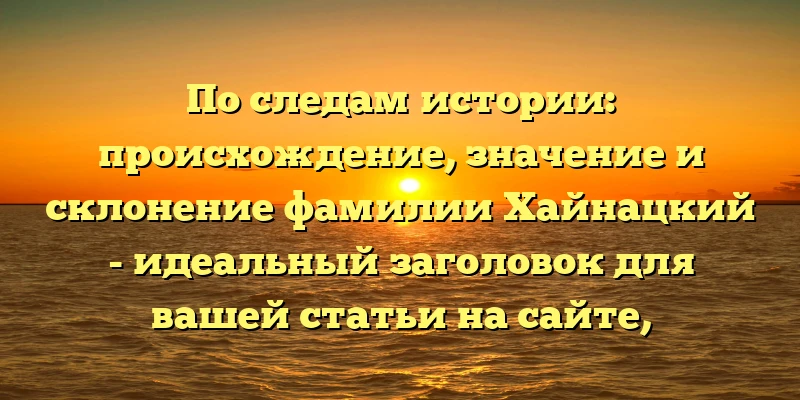 По следам истории: происхождение, значение и склонение фамилии Хайнацкий - идеальный заголовок для вашей статьи на сайте, который привлечет внимание пользователей и повысит позиции вашего контента в поисковой выдаче. По следам истории: происхождение, значение и склонение фамилии Хайнацкий - идеальный заголовок для вашей статьи на сайте, который привлечет внимание пользователей и повысит позиции вашего контента в поисковой выдаче.