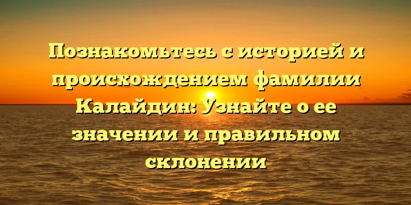 Познакомьтесь с историей и происхождением фамилии Калайдин: Узнайте о ее значении и правильном склонении Познакомьтесь с историей и происхождением фамилии Калайдин: Узнайте о ее значении и правильном склонении