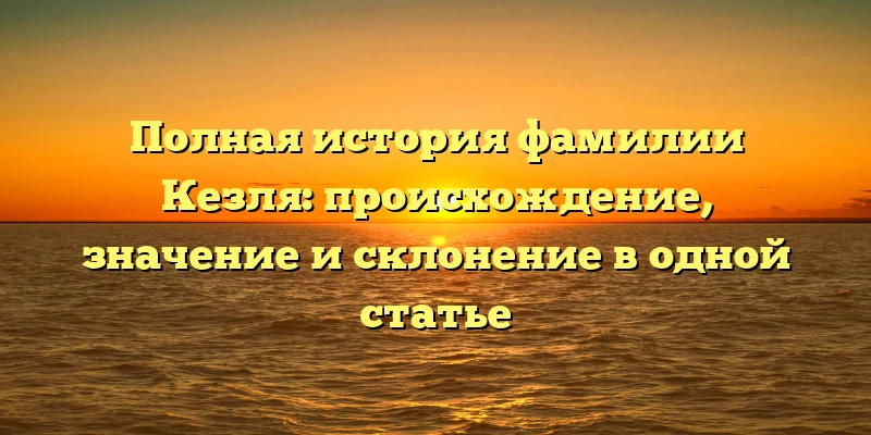 Полная история фамилии Кезля: происхождение, значение и склонение в одной статье Полная история фамилии Кезля: происхождение, значение и склонение в одной статье