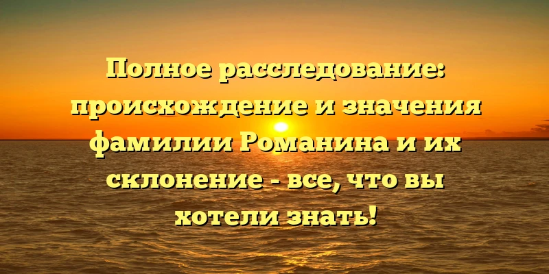 Полное расследование: происхождение и значения фамилии Романина и их склонение - все, что вы хотели знать! Полное расследование: происхождение и значения фамилии Романина и их склонение - все, что вы хотели знать!