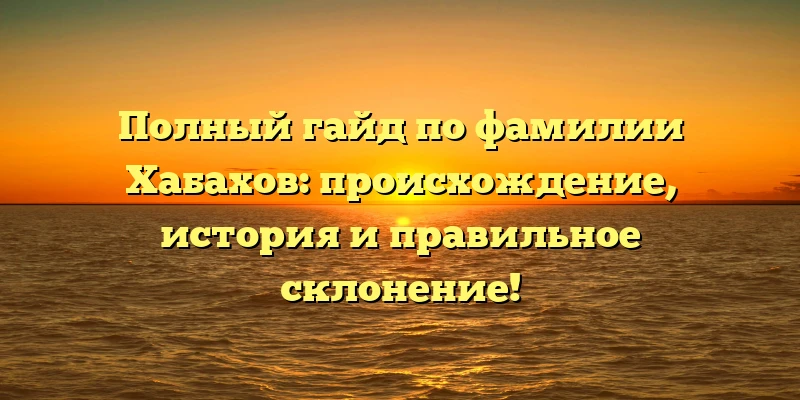 Полный гайд по фамилии Хабахов: происхождение, история и правильное склонение! Полный гайд по фамилии Хабахов: происхождение, история и правильное склонение!