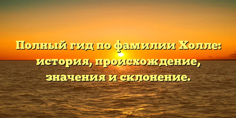 Полный гид по фамилии Холле: история, происхождение, значения и склонение. Полный гид по фамилии Холле: история, происхождение, значения и склонение.