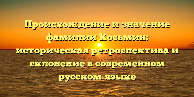 Происхождение и значение фамилии Косьмин: историческая ретроспектива и склонение в современном русском языке Происхождение и значение фамилии Косьмин: историческая ретроспектива и склонение в современном русском языке
