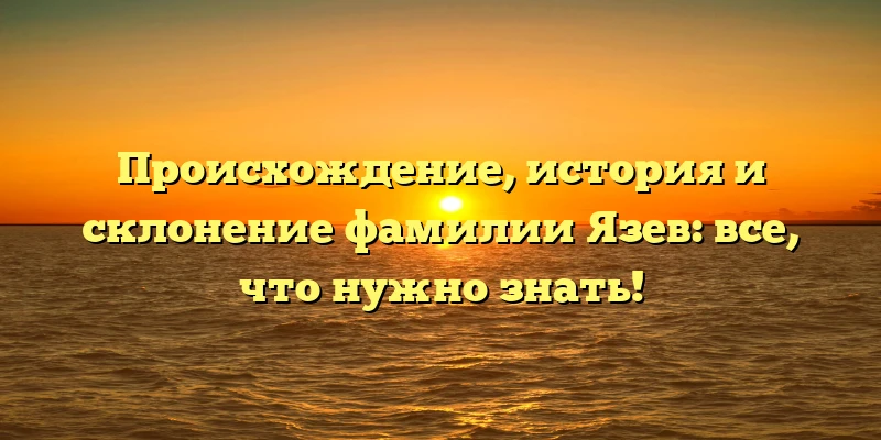 Происхождение, история и склонение фамилии Язев: все, что нужно знать! Происхождение, история и склонение фамилии Язев: все, что нужно знать!