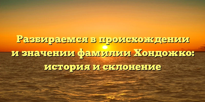 Разбираемся в происхождении и значении фамилии Хондожко: история и склонение Разбираемся в происхождении и значении фамилии Хондожко: история и склонение
