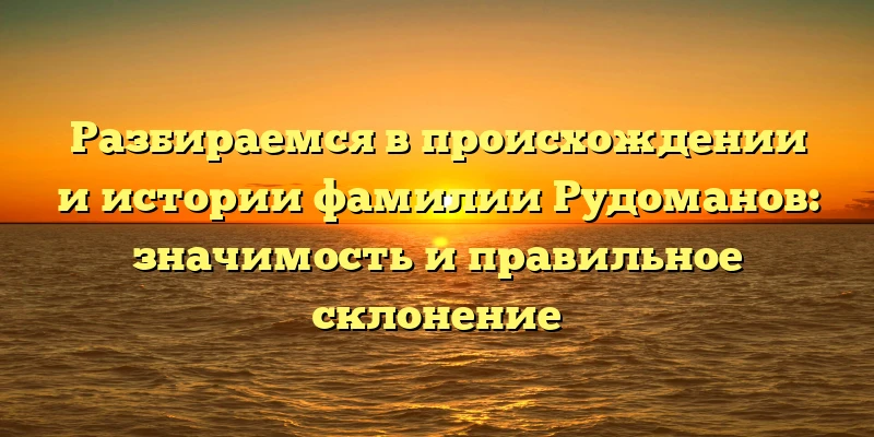Разбираемся в происхождении и истории фамилии Рудоманов: значимость и правильное склонение Разбираемся в происхождении и истории фамилии Рудоманов: значимость и правильное склонение