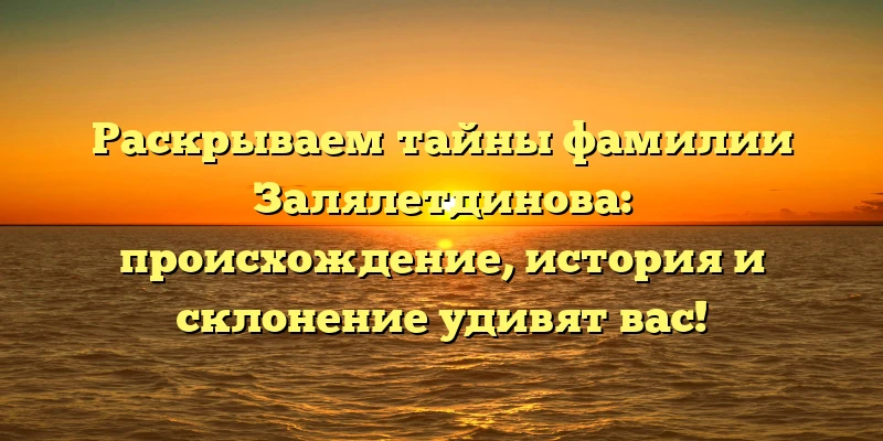 Раскрываем тайны фамилии Залялетдинова: происхождение, история и склонение удивят вас!