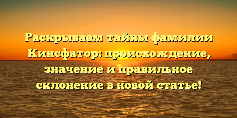 Раскрываем тайны фамилии Кинсфатор: происхождение, значение и правильное склонение в новой статье! Раскрываем тайны фамилии Кинсфатор: происхождение, значение и правильное склонение в новой статье!