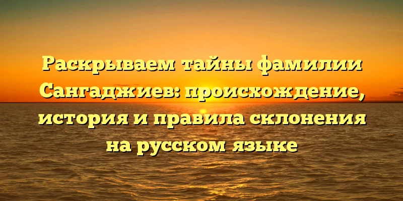 Раскрываем тайны фамилии Сангаджиев: происхождение, история и правила склонения на русском языке Раскрываем тайны фамилии Сангаджиев: происхождение, история и правила склонения на русском языке