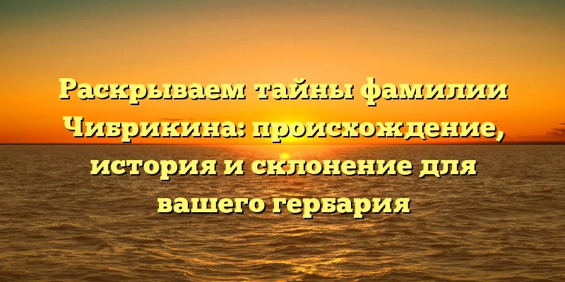 Раскрываем тайны фамилии Чибрикина: происхождение, история и склонение для вашего гербария Раскрываем тайны фамилии Чибрикина: происхождение, история и склонение для вашего гербария