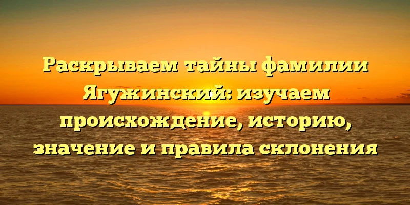 Раскрываем тайны фамилии Ягужинский: изучаем происхождение, историю, значение и правила склонения Раскрываем тайны фамилии Ягужинский: изучаем происхождение, историю, значение и правила склонения