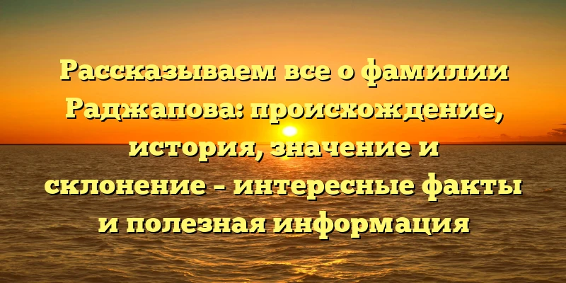 Рассказываем все о фамилии Раджапова: происхождение, история, значение и склонение – интересные факты и полезная информация Рассказываем все о фамилии Раджапова: происхождение, история, значение и склонение – интересные факты и полезная информация