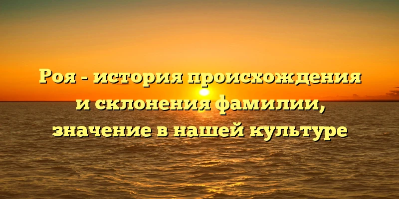 Роя - история происхождения и склонения фамилии, значение в нашей культуре Роя - история происхождения и склонения фамилии, значение в нашей культуре