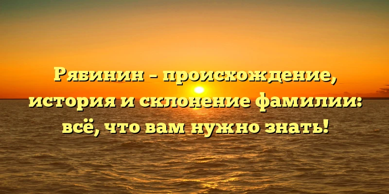 Рябинин – происхождение, история и склонение фамилии: всё, что вам нужно знать! Рябинин – происхождение, история и склонение фамилии: всё, что вам нужно знать!