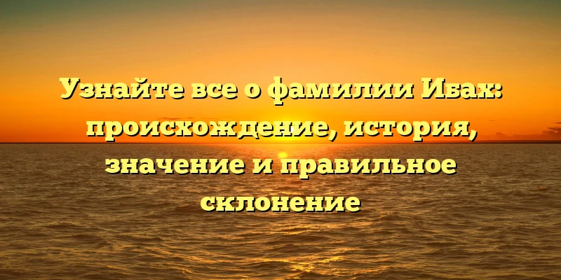 Узнайте все о фамилии Ибах: происхождение, история, значение и правильное склонение