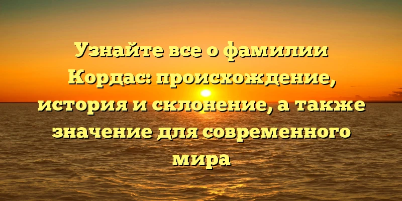 Узнайте все о фамилии Кордас: происхождение, история и склонение, а также значение для современного мира Узнайте все о фамилии Кордас: происхождение, история и склонение, а также значение для современного мира