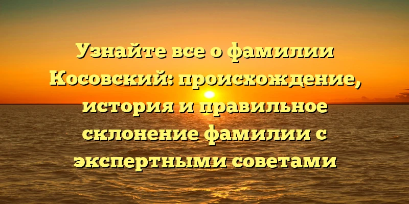 Узнайте все о фамилии Косовский: происхождение, история и правильное склонение фамилии с экспертными советами Узнайте все о фамилии Косовский: происхождение, история и правильное склонение фамилии с экспертными советами