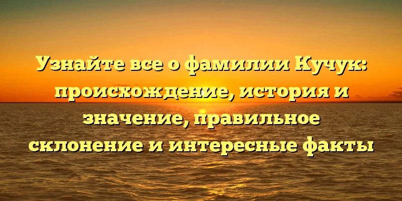 Узнайте все о фамилии Кучук: происхождение, история и значение, правильное склонение и интересные факты Узнайте все о фамилии Кучук: происхождение, история и значение, правильное склонение и интересные факты