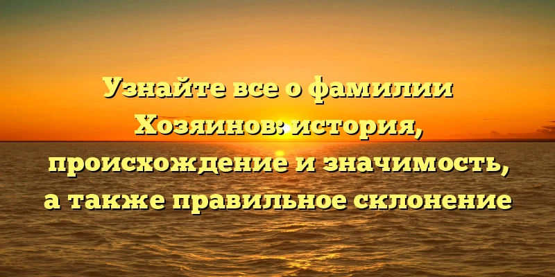 Узнайте все о фамилии Хозяинов: история, происхождение и значимость, а также правильное склонение Узнайте все о фамилии Хозяинов: история, происхождение и значимость, а также правильное склонение