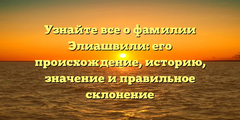 Узнайте все о фамилии Элиашвили: его происхождение, историю, значение и правильное склонение Узнайте все о фамилии Элиашвили: его происхождение, историю, значение и правильное склонение
