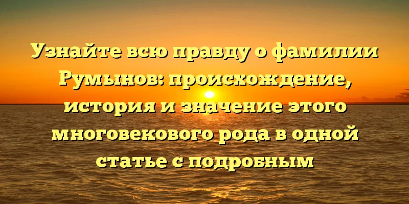 Узнайте всю правду о фамилии Румынов: происхождение, история и значение этого многовекового рода в одной статье с подробным склонением Узнайте всю правду о фамилии Румынов: происхождение, история и значение этого многовекового рода в одной статье с подробным склонением