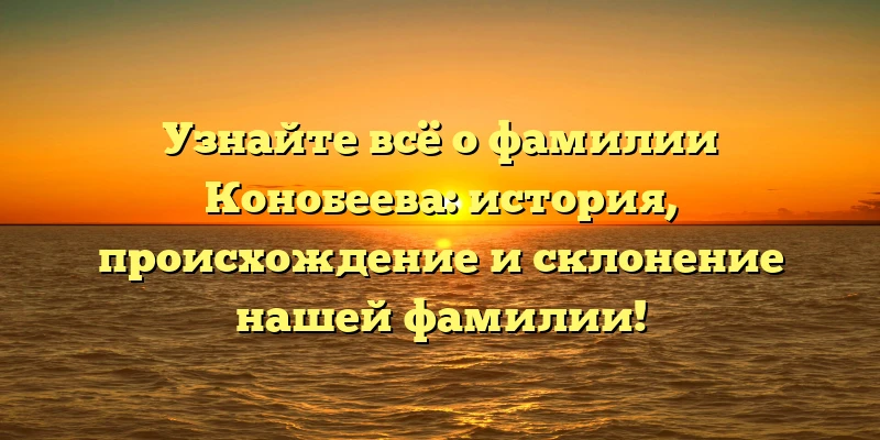 Узнайте всё о фамилии Конобеева: история, происхождение и склонение нашей фамилии! Узнайте всё о фамилии Конобеева: история, происхождение и склонение нашей фамилии!