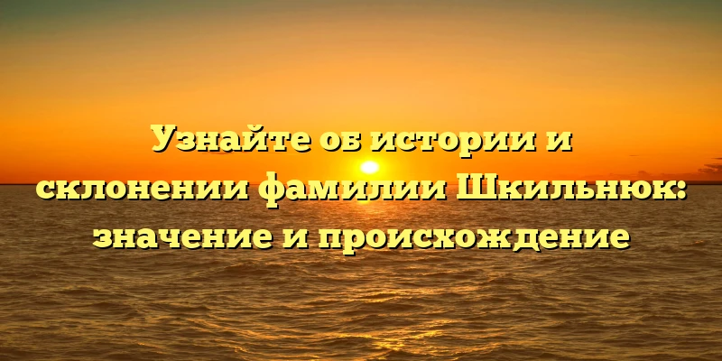 Узнайте об истории и склонении фамилии Шкильнюк: значение и происхождение Узнайте об истории и склонении фамилии Шкильнюк: значение и происхождение