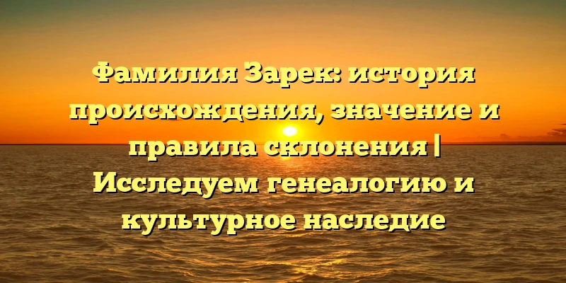 Фамилия Зарек: история происхождения, значение и правила склонения | Исследуем генеалогию и культурное наследие Фамилия Зарек: история происхождения, значение и правила склонения | Исследуем генеалогию и культурное наследие