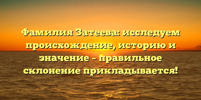 Фамилия Затеева: исследуем происхождение, историю и значение – правильное склонение прикладывается! Фамилия Затеева: исследуем происхождение, историю и значение – правильное склонение прикладывается!
