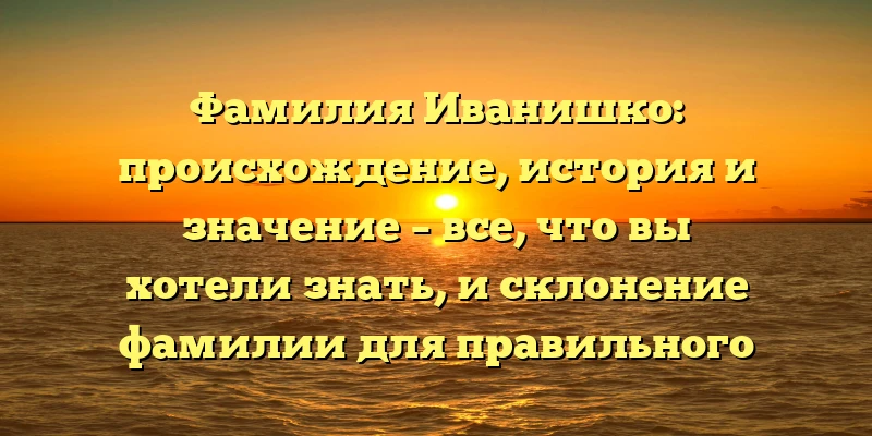 Фамилия Иванишко: происхождение, история и значение – все, что вы хотели знать, и склонение фамилии для правильного использования Фамилия Иванишко: происхождение, история и значение – все, что вы хотели знать, и склонение фамилии для правильного использования