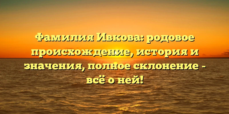 Фамилия Ивкова: родовое происхождение, история и значения, полное склонение - всё о ней! Фамилия Ивкова: родовое происхождение, история и значения, полное склонение - всё о ней!