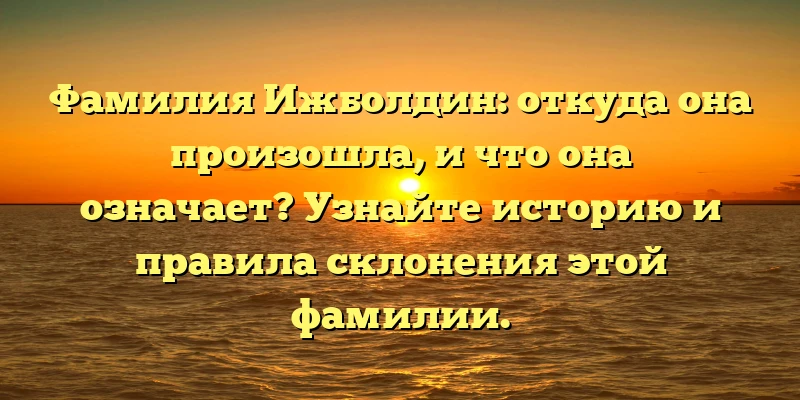 Фамилия Ижболдин: откуда она произошла, и что она означает? Узнайте историю и правила склонения этой фамилии. Фамилия Ижболдин: откуда она произошла, и что она означает? Узнайте историю и правила склонения этой фамилии.