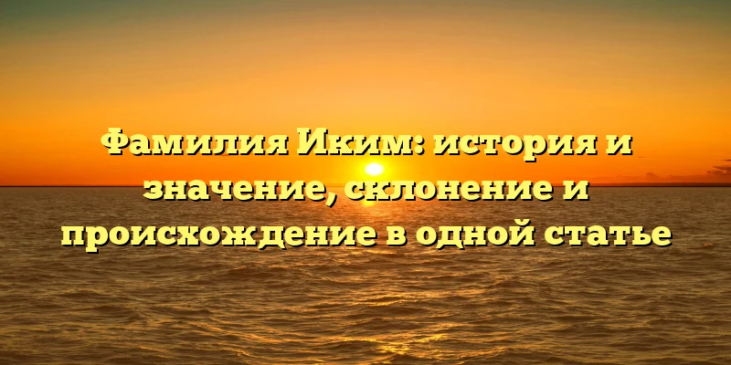 Фамилия Иким: история и значение, склонение и происхождение в одной статье Фамилия Иким: история и значение, склонение и происхождение в одной статье