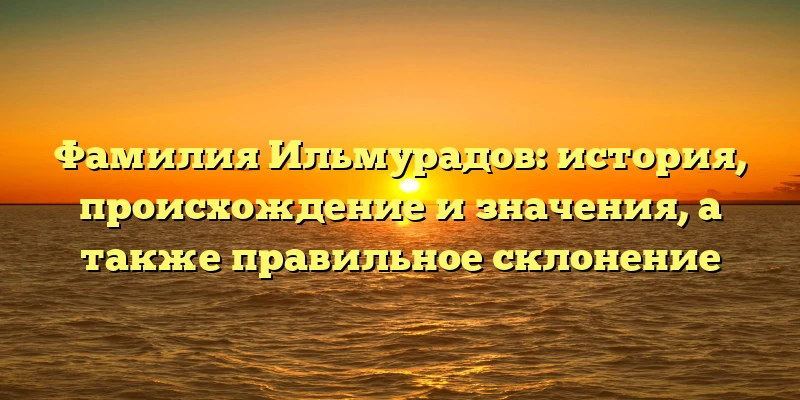 Фамилия Ильмурадов: история, происхождение и значения, а также правильное склонение