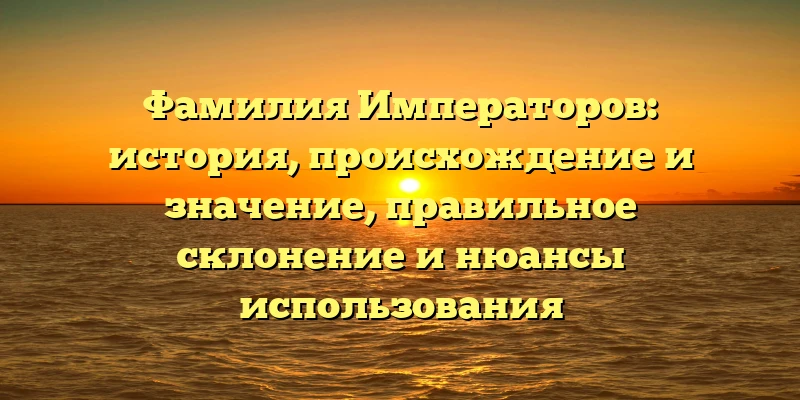 Фамилия Императоров: история, происхождение и значение, правильное склонение и нюансы использования Фамилия Императоров: история, происхождение и значение, правильное склонение и нюансы использования
