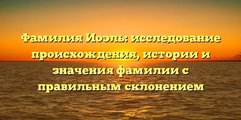 Фамилия Иоэль: исследование происхождения, истории и значения фамилии с правильным склонением Фамилия Иоэль: исследование происхождения, истории и значения фамилии с правильным склонением