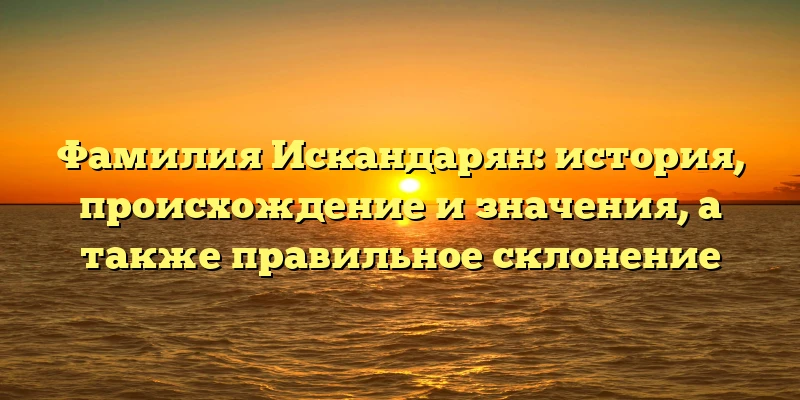 Фамилия Искандарян: история, происхождение и значения, а также правильное склонение Фамилия Искандарян: история, происхождение и значения, а также правильное склонение