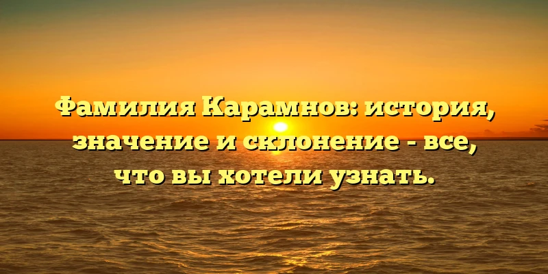 Фамилия Карамнов: история, значение и склонение - все, что вы хотели узнать.