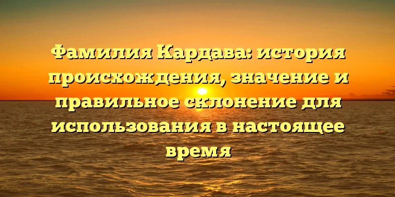 Фамилия Кардава: история происхождения, значение и правильное склонение для использования в настоящее время Фамилия Кардава: история происхождения, значение и правильное склонение для использования в настоящее время