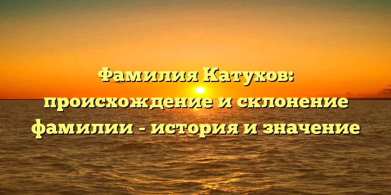 Фамилия Катухов: происхождение и склонение фамилии - история и значение Фамилия Катухов: происхождение и склонение фамилии - история и значение
