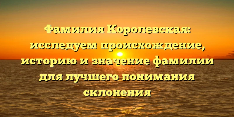 Фамилия Королевская: исследуем происхождение, историю и значение фамилии для лучшего понимания склонения Фамилия Королевская: исследуем происхождение, историю и значение фамилии для лучшего понимания склонения