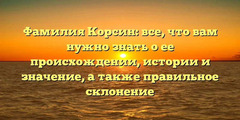 Фамилия Корсин: все, что вам нужно знать о ее происхождении, истории и значение, а также правильное склонение Фамилия Корсин: все, что вам нужно знать о ее происхождении, истории и значение, а также правильное склонение