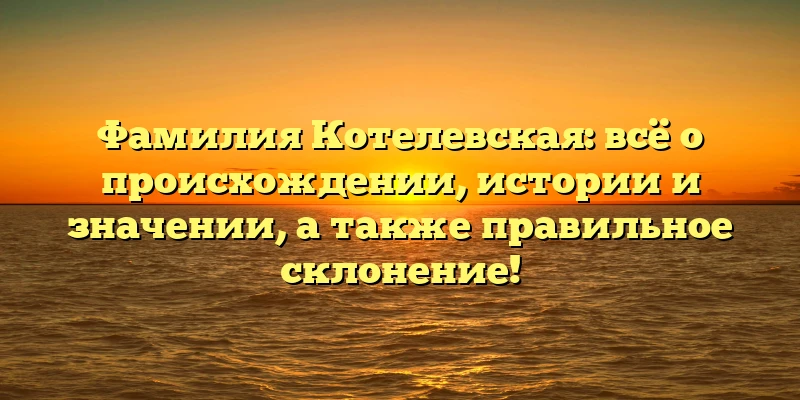 Фамилия Котелевская: всё о происхождении, истории и значении, а также правильное склонение! Фамилия Котелевская: всё о происхождении, истории и значении, а также правильное склонение!
