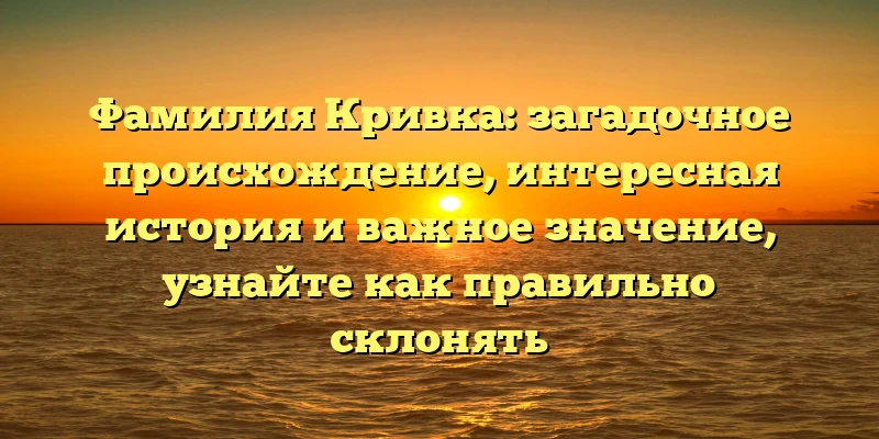 Фамилия Кривка: загадочное происхождение, интересная история и важное значение, узнайте как правильно склонять