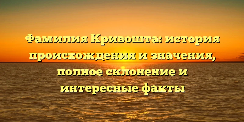 Фамилия Кривошта: история происхождения и значения, полное склонение и интересные факты Фамилия Кривошта: история происхождения и значения, полное склонение и интересные факты