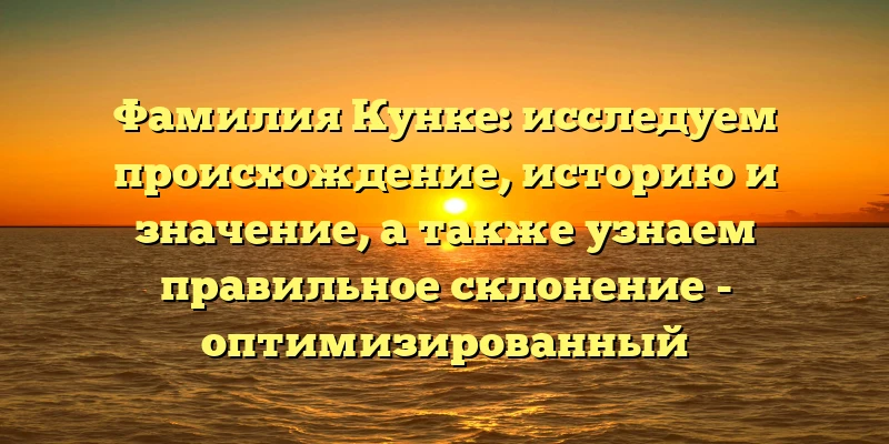 Фамилия Кунке: исследуем происхождение, историю и значение, а также узнаем правильное склонение - оптимизированный SEO-заголовок. Фамилия Кунке: исследуем происхождение, историю и значение, а также узнаем правильное склонение - оптимизированный SEO-заголовок.