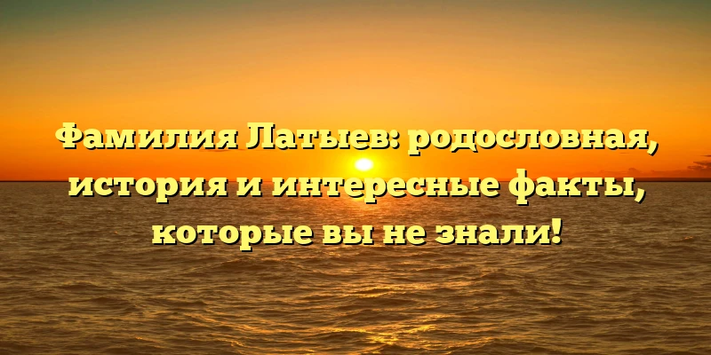 Фамилия Латыев: родословная, история и интересные факты, которые вы не знали! Фамилия Латыев: родословная, история и интересные факты, которые вы не знали!