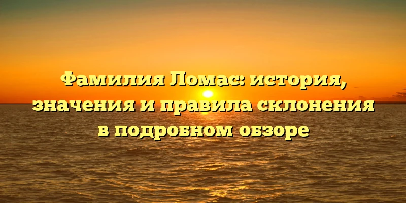 Фамилия Ломас: история, значения и правила склонения в подробном обзоре Фамилия Ломас: история, значения и правила склонения в подробном обзоре