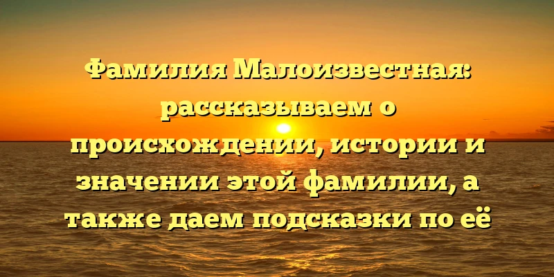 Фамилия Малоизвестная: рассказываем о происхождении, истории и значении этой фамилии, а также даем подсказки по её склонению Фамилия Малоизвестная: рассказываем о происхождении, истории и значении этой фамилии, а также даем подсказки по её склонению
