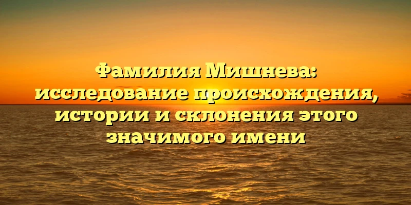 Фамилия Мишнева: исследование происхождения, истории и склонения этого значимого имени Фамилия Мишнева: исследование происхождения, истории и склонения этого значимого имени